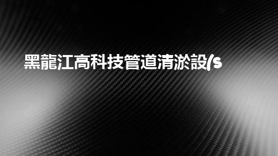 黑龍江高科技管道清淤設(shè)備：突破傳統(tǒng)，革新清污！